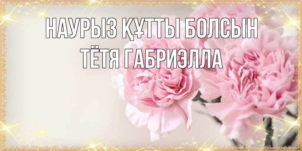 Открытка на каждый день с именем, Тётя-Габриэлла Наурыз құтты болсын открытка с розовыми цветами в рамочке с подписью на 8 марта Прикольная открытка с пожеланием онлайн скачать бесплатно 