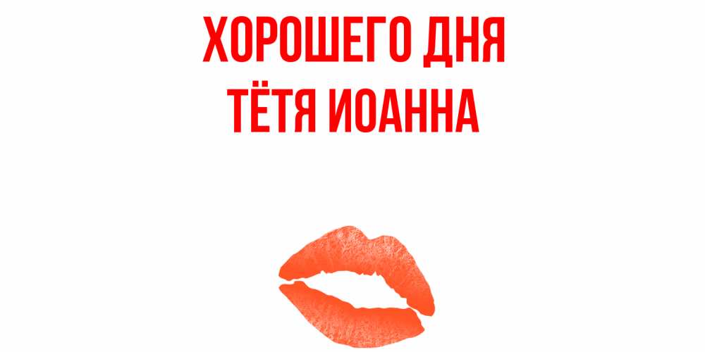 Открытка на каждый день с именем, Тётя-Иоанна Хорошего дня удачного дня с поцелуем Прикольная открытка с пожеланием онлайн скачать бесплатно 