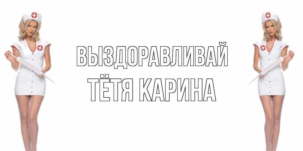 Открытка на каждый день с именем, Тётя-Карина Выздоравливай открытки с медсестрой Прикольная открытка с пожеланием онлайн скачать бесплатно 