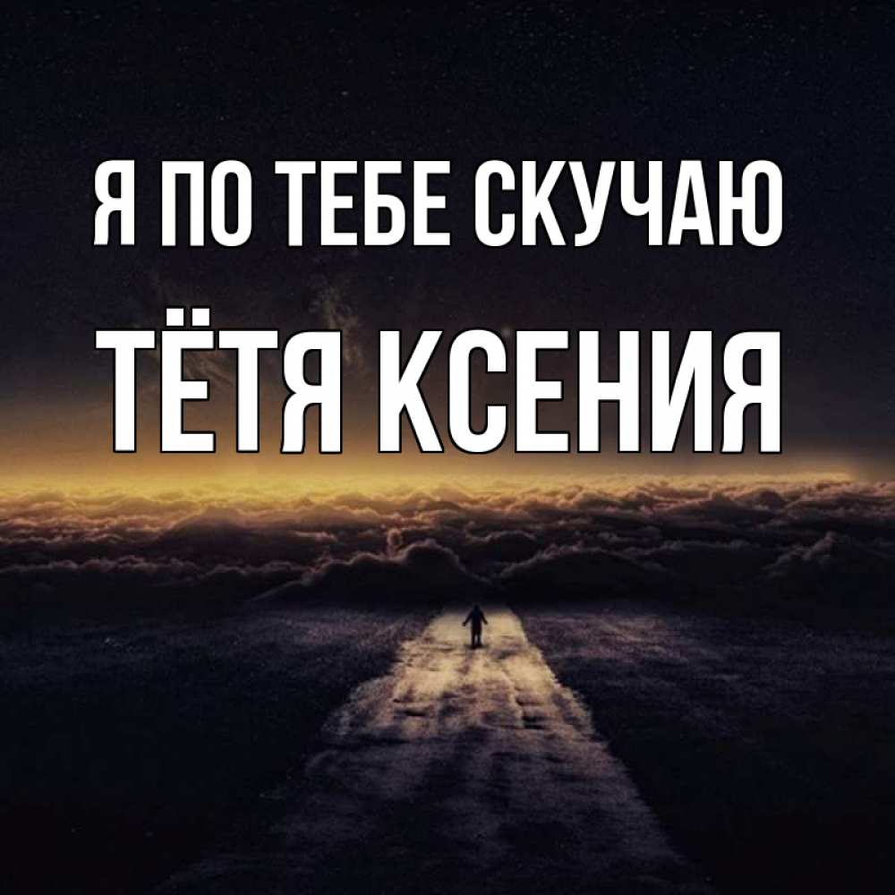Открытка на каждый день с именем, Тётя-Ксения Я по тебе скучаю идем Прикольная открытка с пожеланием онлайн скачать бесплатно 