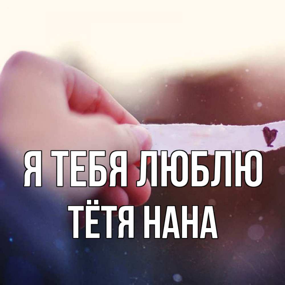 Открытка на каждый день с именем, Тётя-Нана Я тебя люблю для тебя Прикольная открытка с пожеланием онлайн скачать бесплатно 