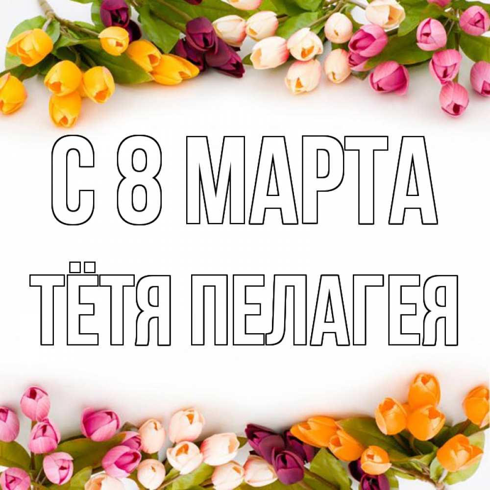 Открытка на каждый день с именем, Тётя-Пелагея С 8 марта весна март Прикольная открытка с пожеланием онлайн скачать бесплатно 