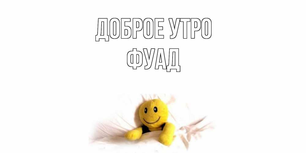 Открытка на каждый день с именем, Фуад Доброе утро смайл, кровать Прикольная открытка с пожеланием онлайн скачать бесплатно 