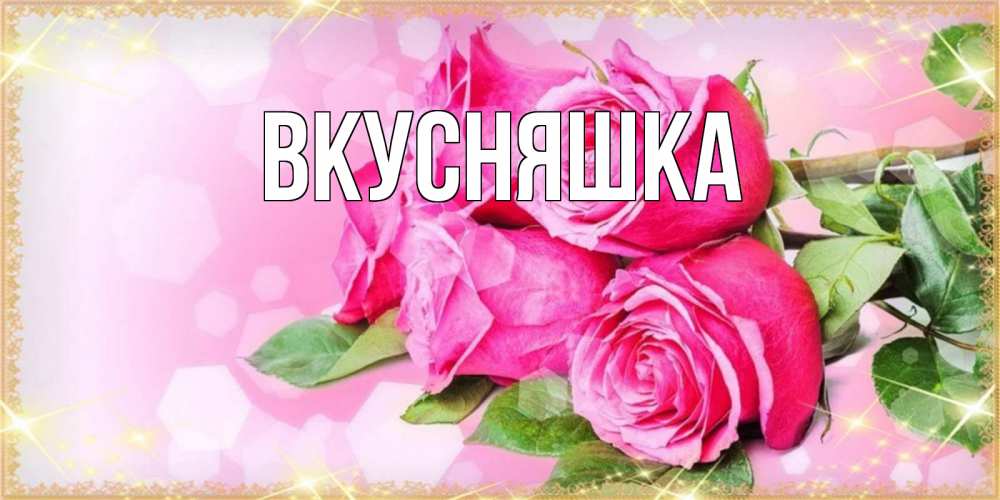Открытка на каждый день с именем, Вкусняшка Главная открытка с розами на международный женский день Прикольная открытка с пожеланием онлайн скачать бесплатно 