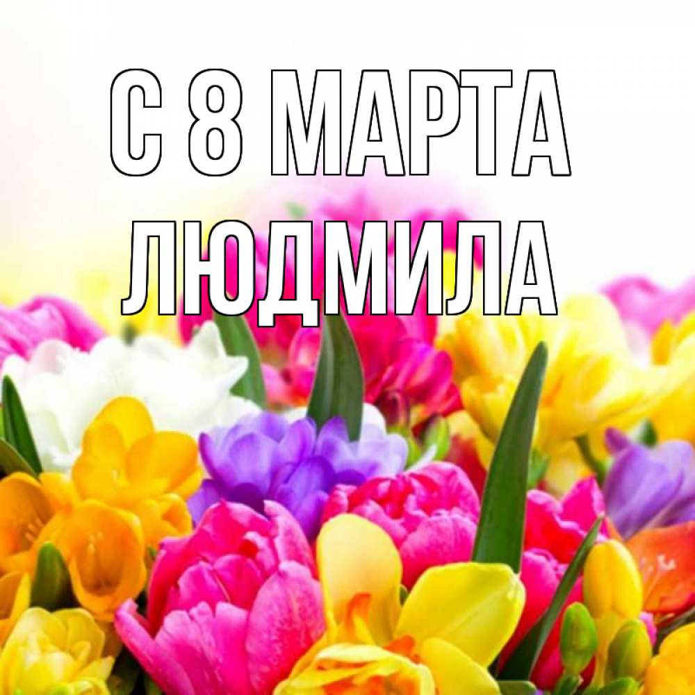 Открытка на каждый день с именем, людмила С 8 МАРТА тюльпаны Прикольная открытка с пожеланием онлайн скачать бесплатно 