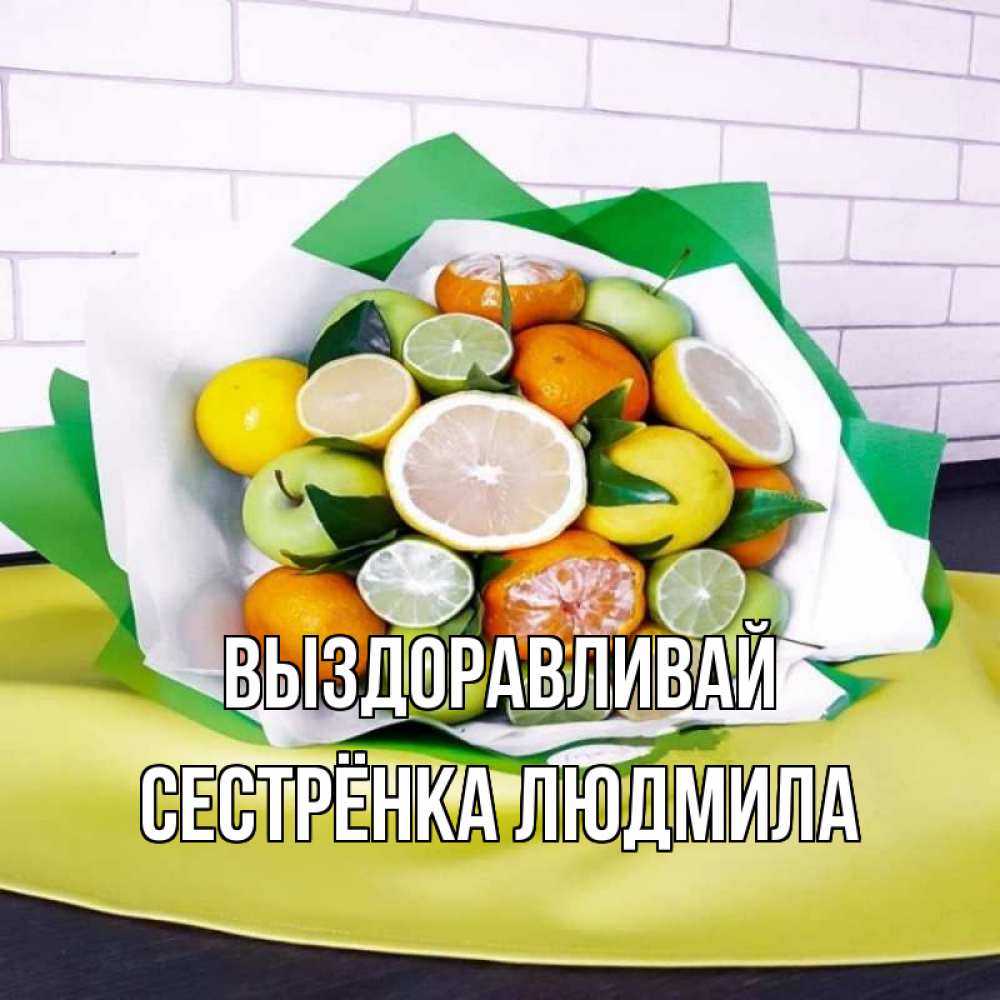 Открытка на каждый день с именем, Сестрёнка-Людмила Выздоравливай витаминный букет из цитрусовых и яблок Прикольная открытка с пожеланием онлайн скачать бесплатно 