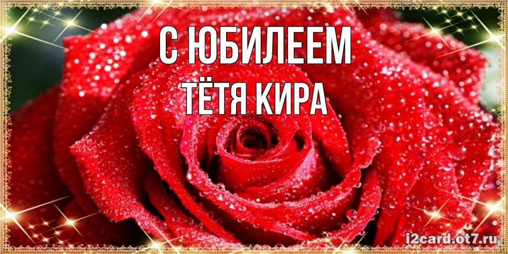Открытка на каждый день с именем, Тётя-Кира С юбилеем роса и роза. открытка с красивой розой Прикольная открытка с пожеланием онлайн скачать бесплатно 