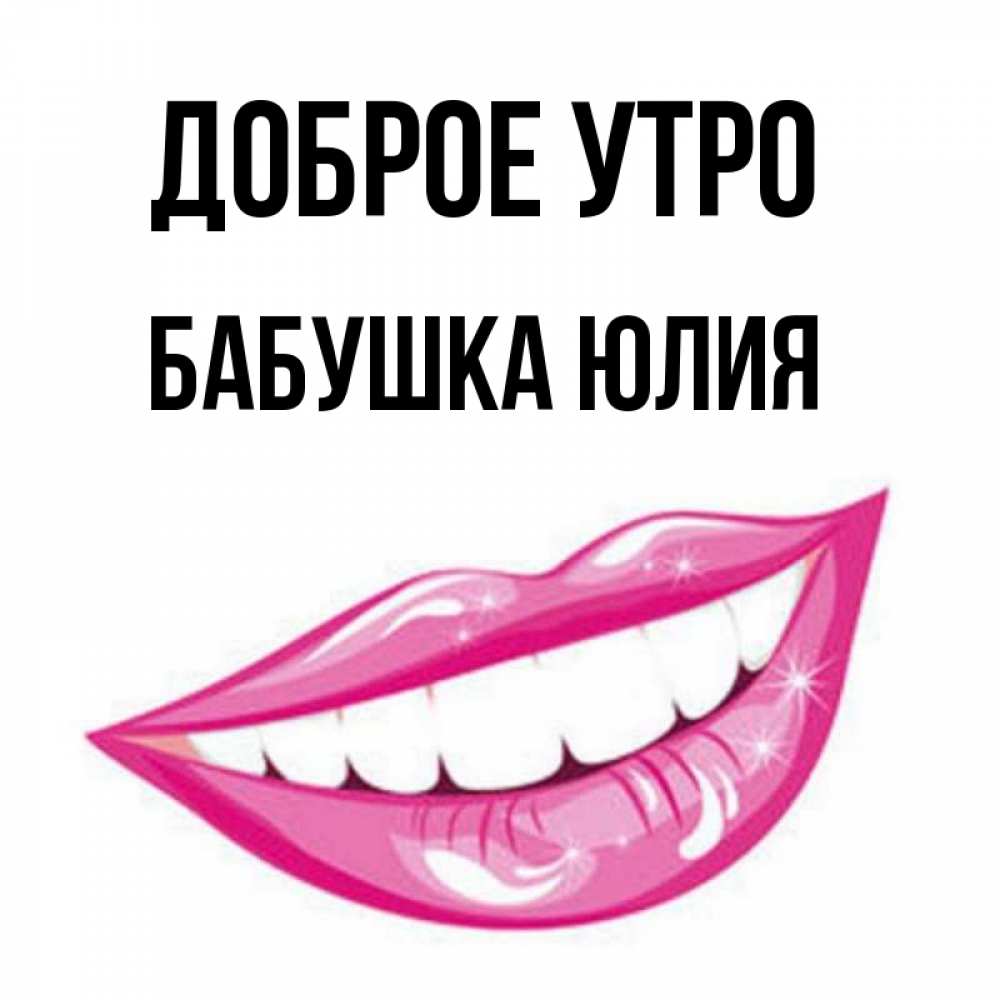 Открытка на каждый день с именем, Бабушка-Юлия Доброе утро розовые губы и белые зубы Прикольная открытка с пожеланием онлайн скачать бесплатно 