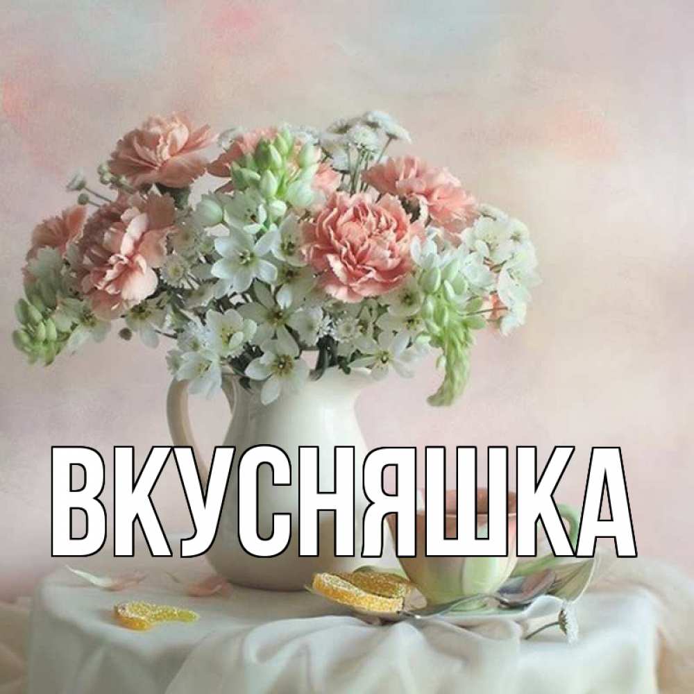 Открытка на каждый день с именем, Вкусняшка Главная с цветами Прикольная открытка с пожеланием онлайн скачать бесплатно 