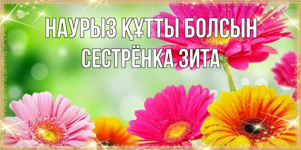 Открытка на каждый день с именем, Сестрёнка-Зита Наурыз құтты болсын цветочки для любимой женщины Прикольная открытка с пожеланием онлайн скачать бесплатно 