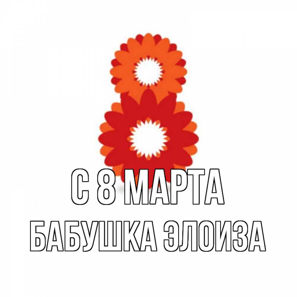 Открытка на каждый день с именем, Бабушка-Элоиза С 8 МАРТА восьмерка из лепестков Прикольная открытка с пожеланием онлайн скачать бесплатно 