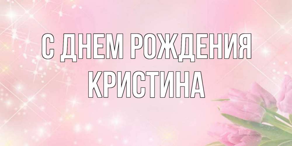Открытка на каждый день с именем, КРИСТИНА С днем рождения открытки в нежных цветах Прикольная открытка с пожеланием онлайн скачать бесплатно 