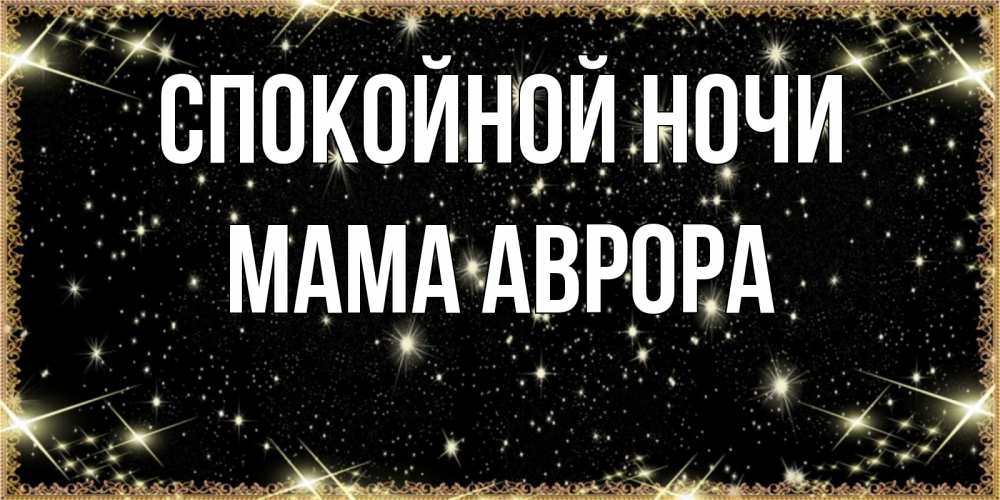 Открытка на каждый день с именем, Мама-Аврора Спокойной ночи засыпаем под звездами Прикольная открытка с пожеланием онлайн скачать бесплатно 