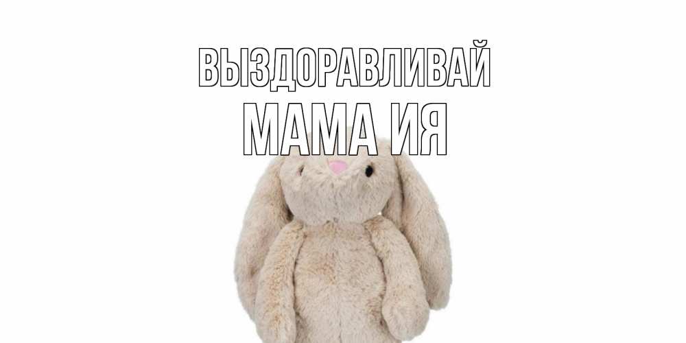 Открытка на каждый день с именем, Мама-Ия Выздоравливай не болей Прикольная открытка с пожеланием онлайн скачать бесплатно 