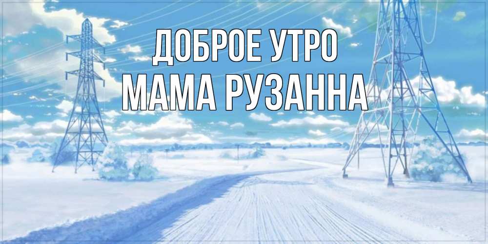 Открытка на каждый день с именем, Мама-Рузанна Доброе утро зимняя открытка Прикольная открытка с пожеланием онлайн скачать бесплатно 