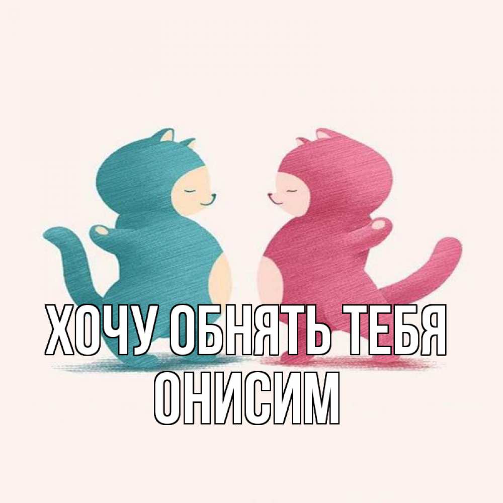 Открытка на каждый день с именем, Онисим Хочу обнять тебя пузики и котики Прикольная открытка с пожеланием онлайн скачать бесплатно 