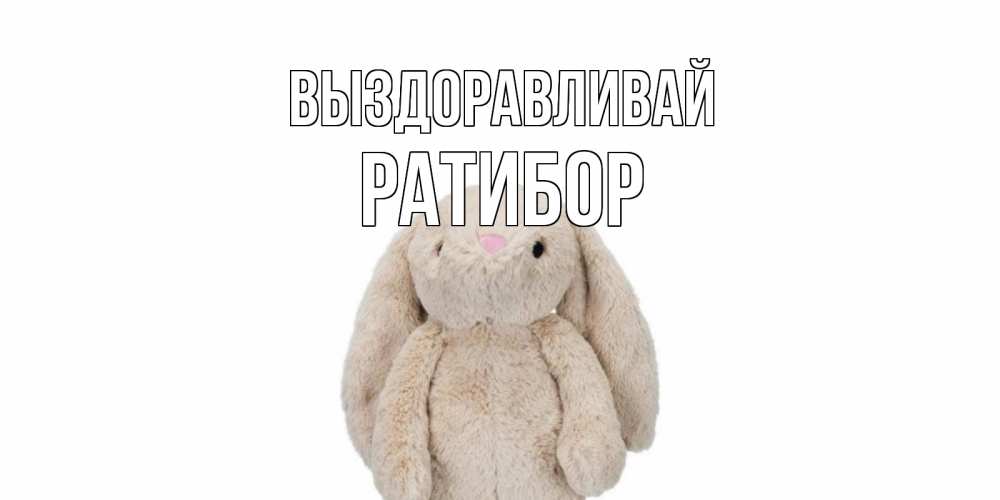 Открытка на каждый день с именем, Ратибор Выздоравливай не болей Прикольная открытка с пожеланием онлайн скачать бесплатно 