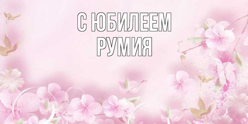 Открытка на каждый день с именем, Румия С юбилеем нежные цветы Прикольная открытка с пожеланием онлайн скачать бесплатно 