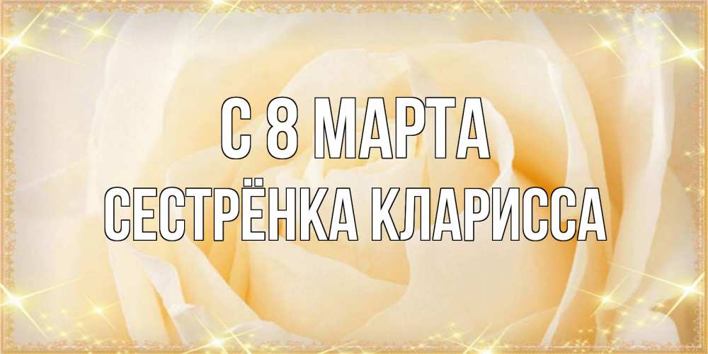 Открытка на каждый день с именем, Сестрёнка-Кларисса С 8 марта с международным женским днем поздравления для женщины Прикольная открытка с пожеланием онлайн скачать бесплатно 