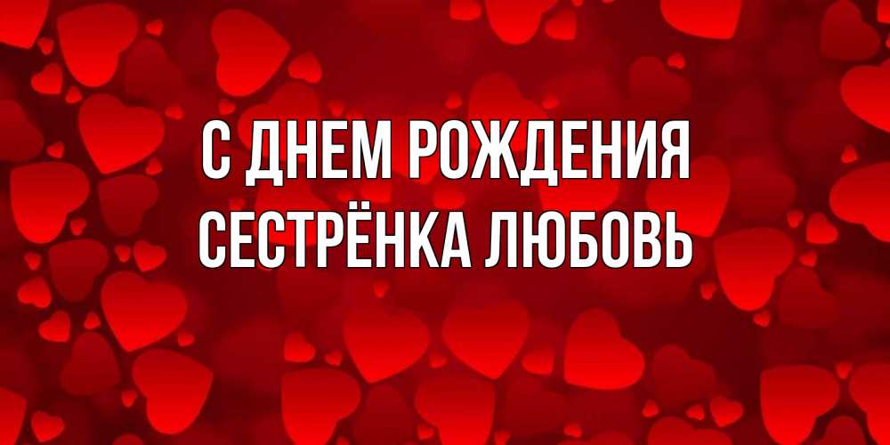 Открытка на каждый день с именем, Сестрёнка-Любовь С днем рождения прекрасные сердечки на открытке с красным фоном Прикольная открытка с пожеланием онлайн скачать бесплатно 