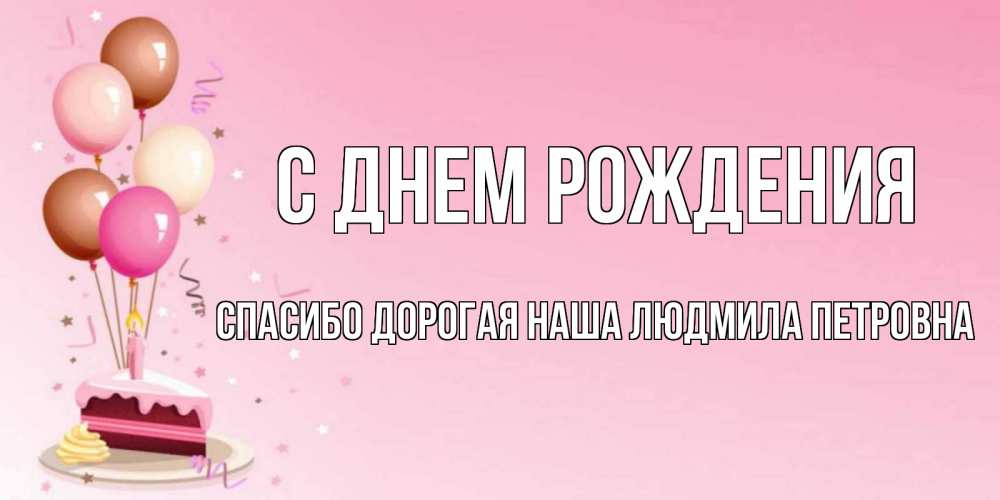 Открытка на каждый день с именем, Спасибо-дорогая-наша-Людмила-Петровна С днем рождения розовая открытка с шарами и тортинкой на день рождения Прикольная открытка с пожеланием онлайн скачать бесплатно 