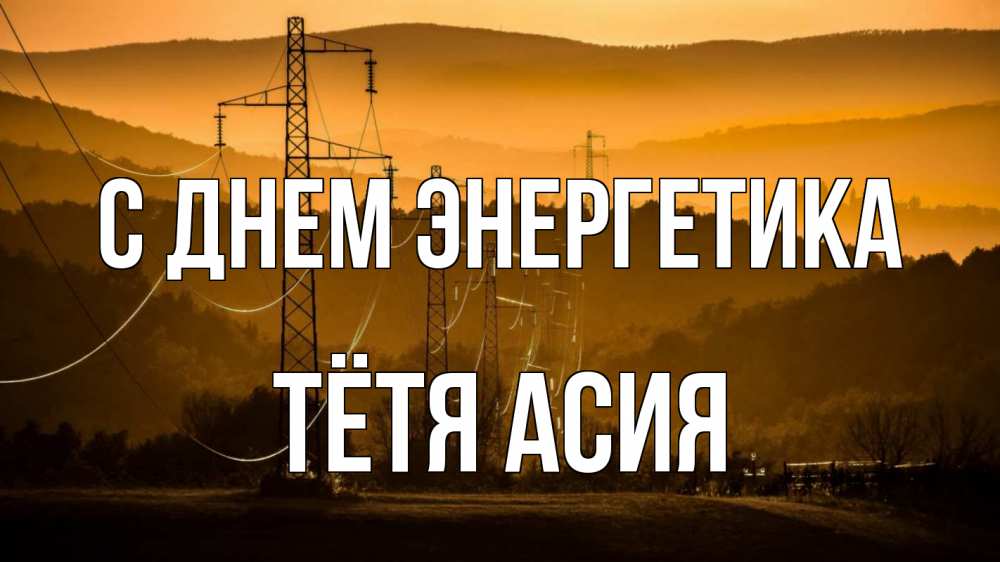 Открытка на каждый день с именем, Тётя-Асия С днем энергетика ЛЭП провода горы закат Прикольная открытка с пожеланием онлайн скачать бесплатно 