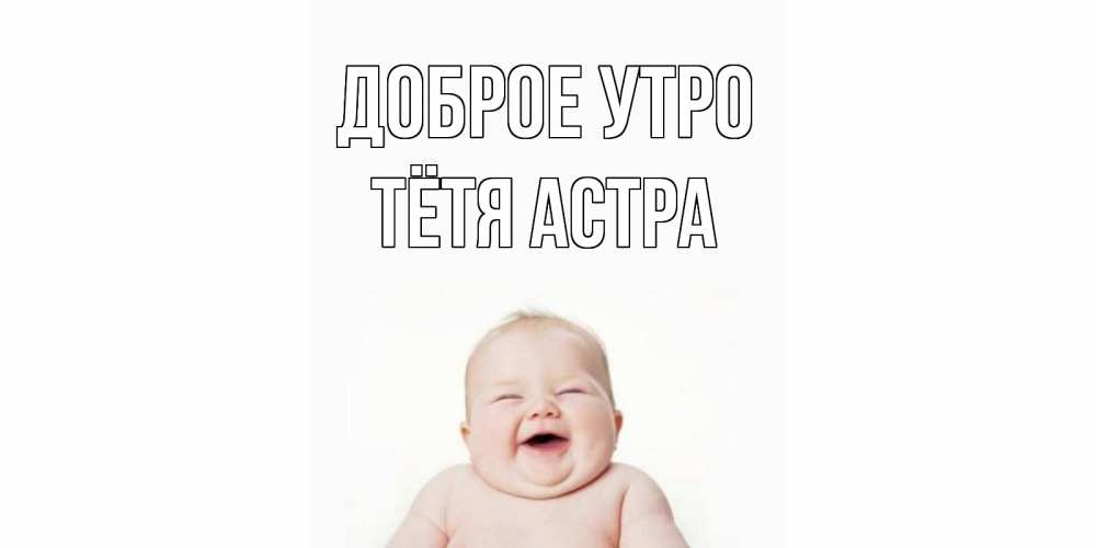 Открытка на каждый день с именем, Тётя-Астра Доброе утро малыш с улыбкой Прикольная открытка с пожеланием онлайн скачать бесплатно 