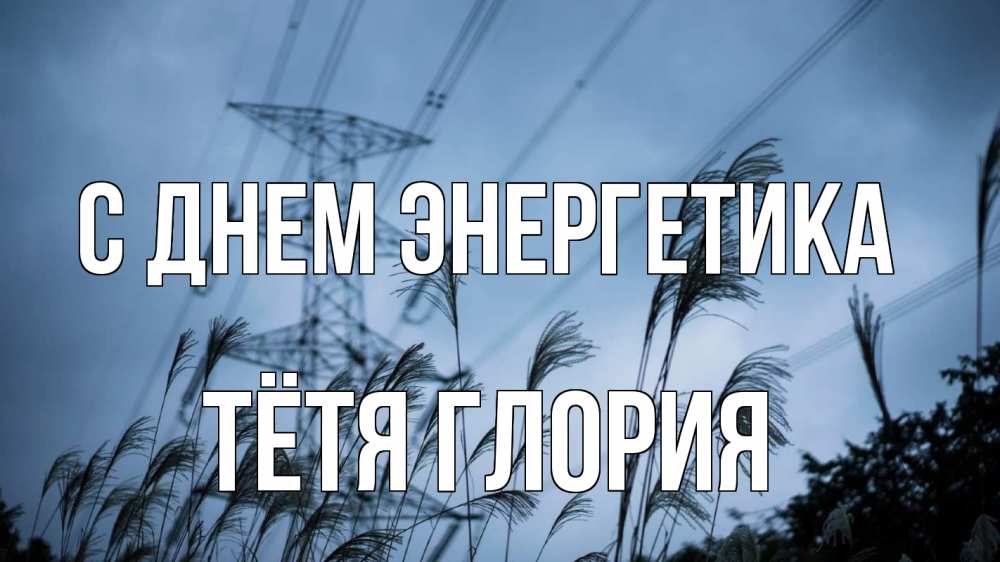 Открытка на каждый день с именем, Тётя-Глория С днем энергетика ЛЭП электричество Прикольная открытка с пожеланием онлайн скачать бесплатно 