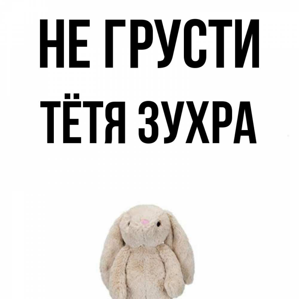 Открытка на каждый день с именем, Тётя-Зухра Не грусти детская игрушка зайчика Прикольная открытка с пожеланием онлайн скачать бесплатно 