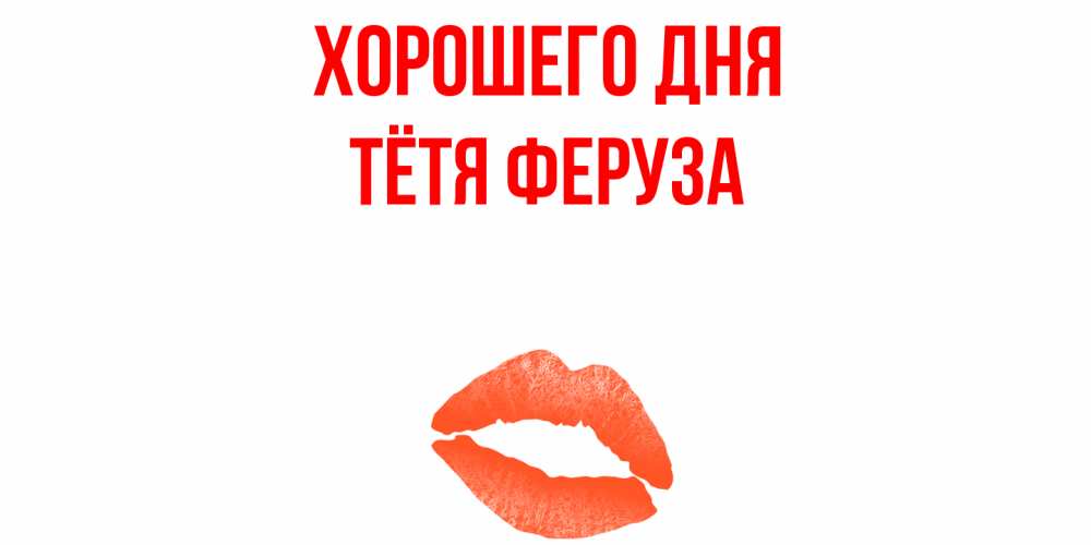 Открытка на каждый день с именем, Тётя-Феруза Хорошего дня удачного дня с поцелуем Прикольная открытка с пожеланием онлайн скачать бесплатно 