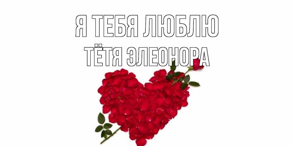 Открытка на каждый день с именем, Тётя-Элеонора Я тебя люблю роза, сердце Прикольная открытка с пожеланием онлайн скачать бесплатно 
