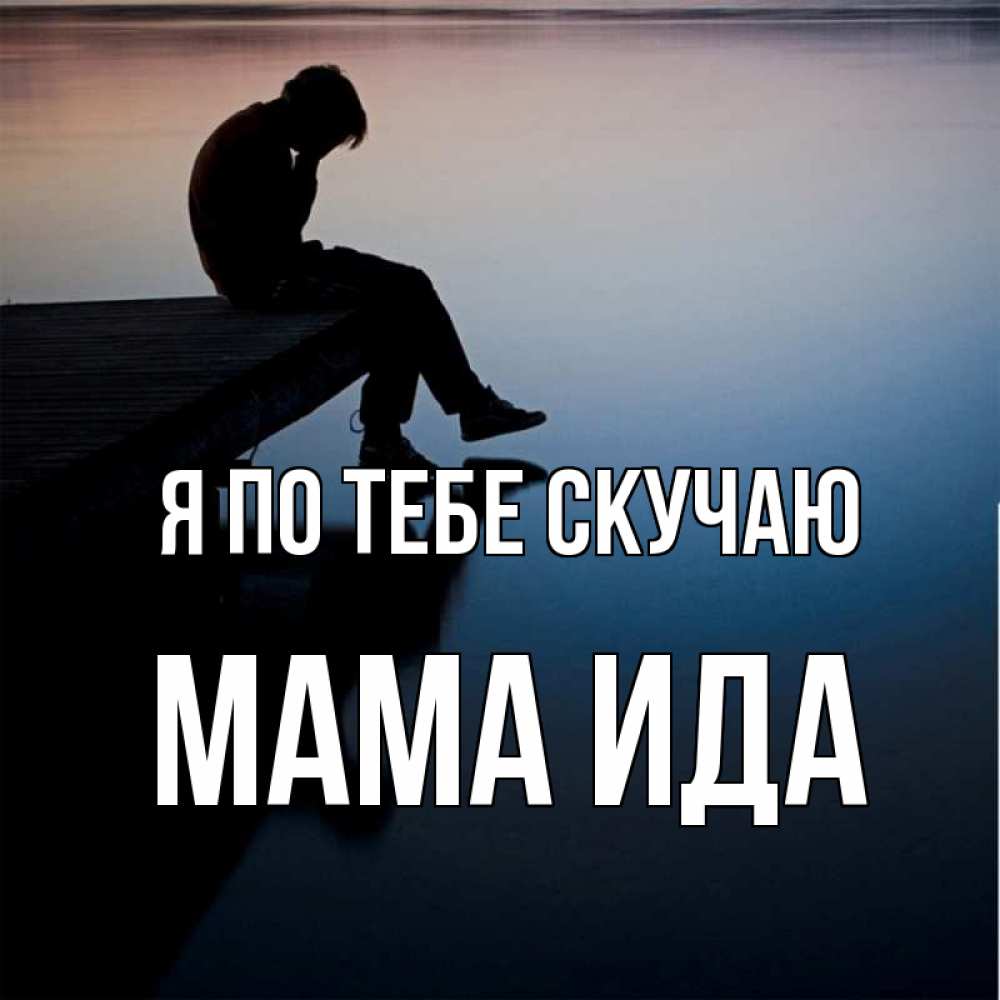 Открытка на каждый день с именем, Мама-Ида Я по тебе скучаю печаль Прикольная открытка с пожеланием онлайн скачать бесплатно 