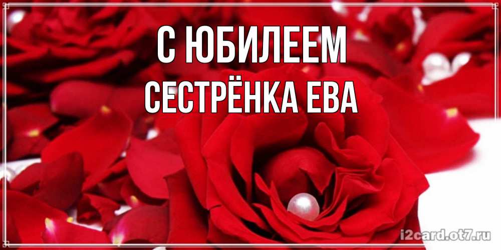 Открытка на каждый день с именем, Сестрёнка-Ева С юбилеем роза с жемчужиной на открытке для любимых Прикольная открытка с пожеланием онлайн скачать бесплатно 