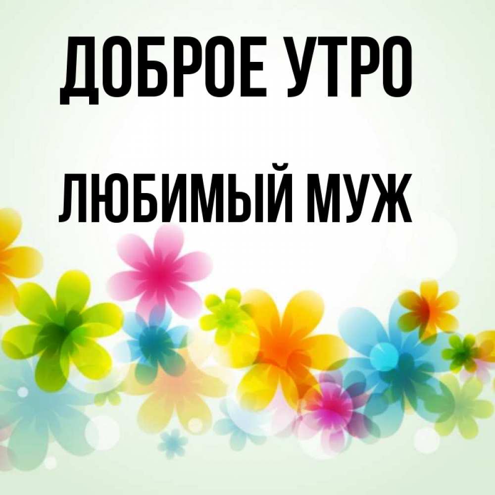Открытка на каждый день с именем, Любимый-муж Доброе утро позитивные цветочки Прикольная открытка с пожеланием онлайн скачать бесплатно 