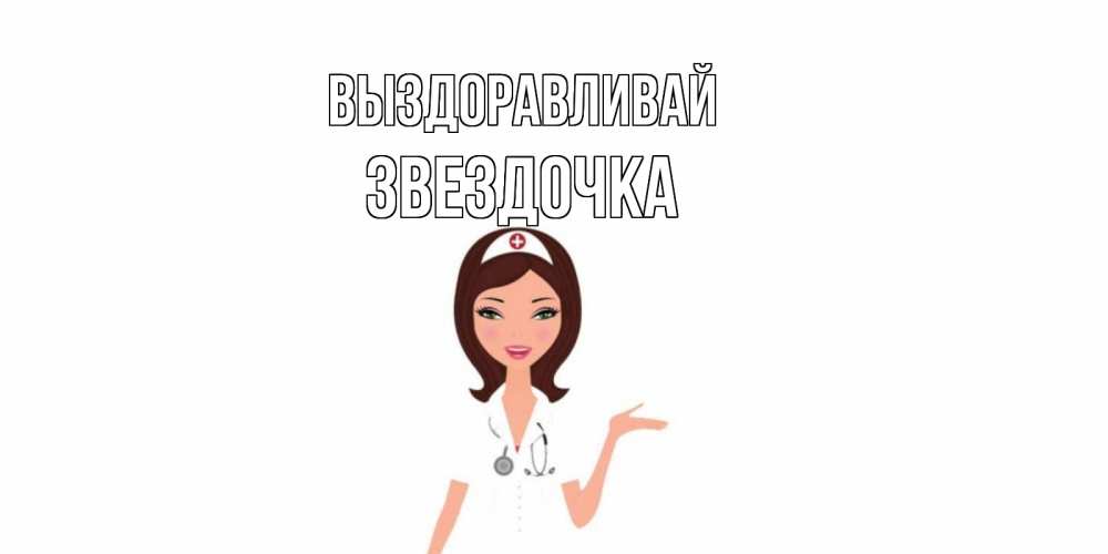 Открытка на каждый день с именем, ЗВЕЗДОЧКА Выздоравливай не болей с медсестрой Прикольная открытка с пожеланием онлайн скачать бесплатно 