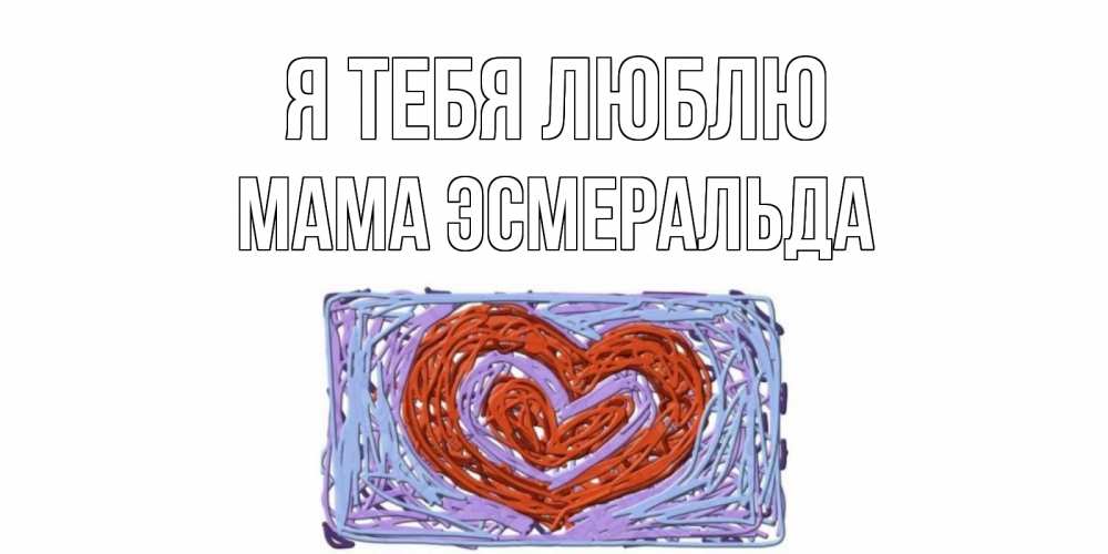 Открытка на каждый день с именем, Мама-Эсмеральда Я тебя люблю сердце Прикольная открытка с пожеланием онлайн скачать бесплатно 
