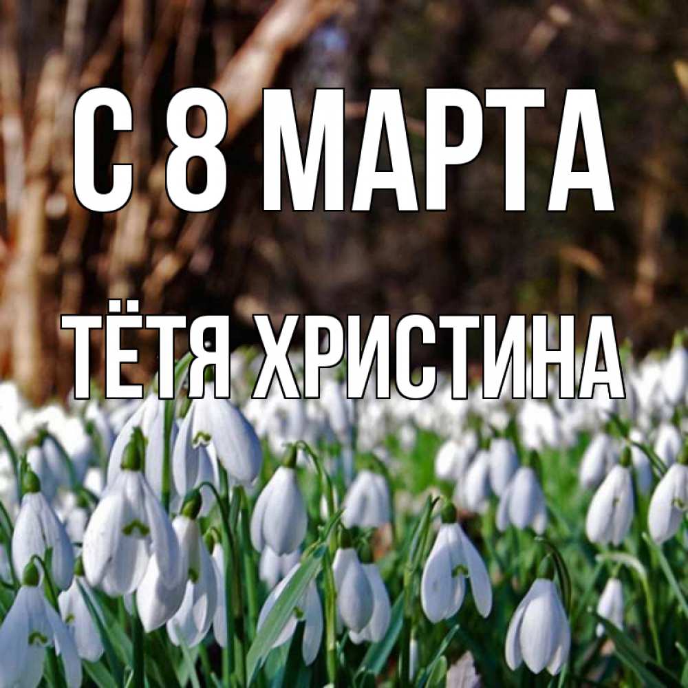 Открытка на каждый день с именем, Тётя-Христина С 8 МАРТА с подснежниками 1 Прикольная открытка с пожеланием онлайн скачать бесплатно 