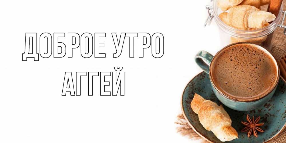 Открытка на каждый день с именем, Аггей Доброе утро кофе с пенкой Прикольная открытка с пожеланием онлайн скачать бесплатно 