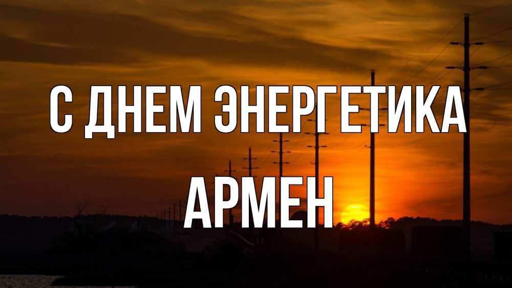 Открытка на каждый день с именем, Армен С днем энергетика столбы провода закат Прикольная открытка с пожеланием онлайн скачать бесплатно 