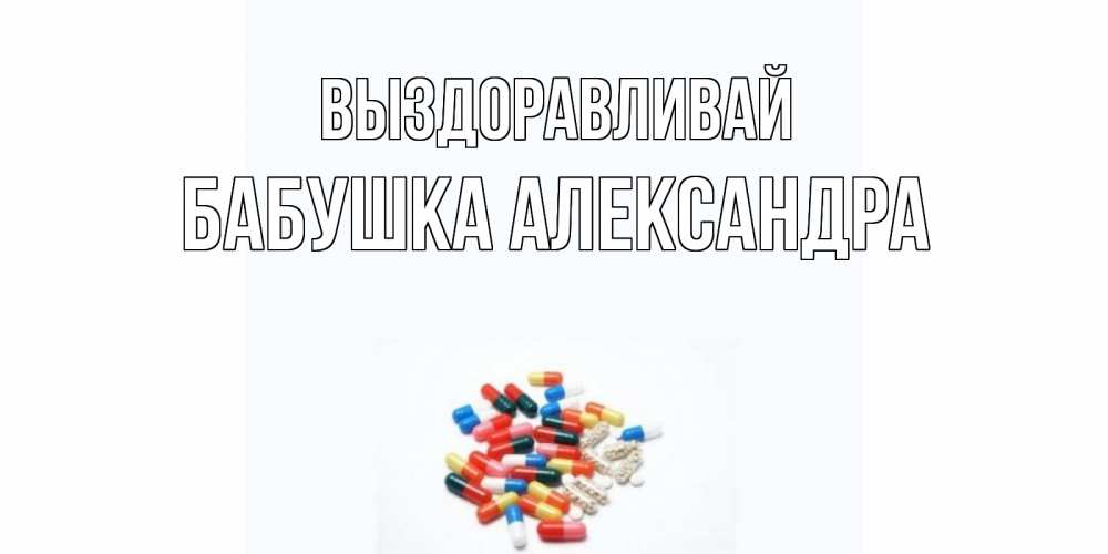 Открытка на каждый день с именем, Бабушка-Александра Выздоравливай таблетки Прикольная открытка с пожеланием онлайн скачать бесплатно 