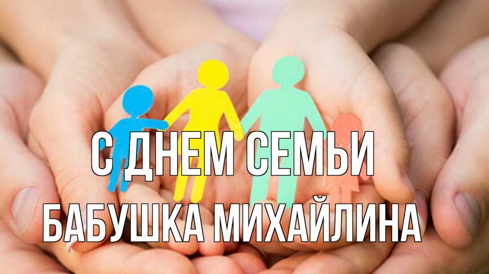 Открытка на каждый день с именем, Бабушка-Михайлина С днем семьи Руки, бумага, семья Прикольная открытка с пожеланием онлайн скачать бесплатно 