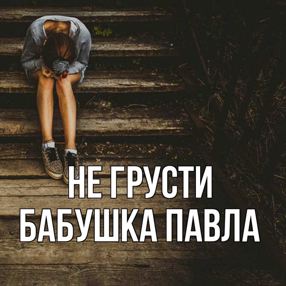 Открытка на каждый день с именем, Бабушка-Павла Не грусти девушка сидит на деревянных ступеньках Прикольная открытка с пожеланием онлайн скачать бесплатно 