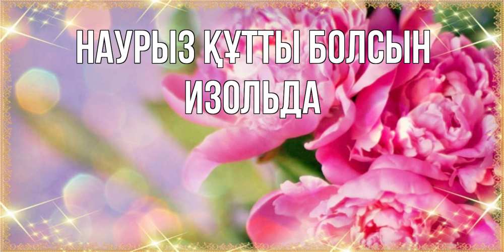 Открытка на каждый день с именем, Изольда Наурыз құтты болсын красивые открытки с текстом для любимых дам Прикольная открытка с пожеланием онлайн скачать бесплатно 