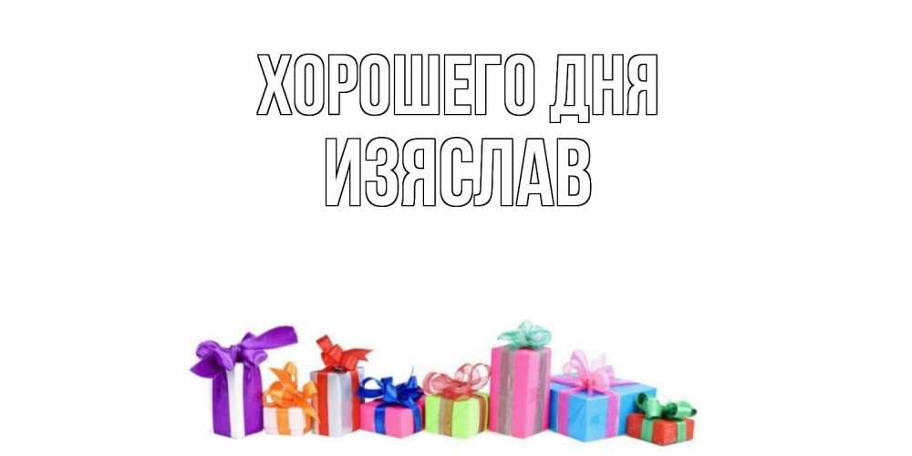 Открытка на каждый день с именем, Изяслав Хорошего дня отличного дня Прикольная открытка с пожеланием онлайн скачать бесплатно 