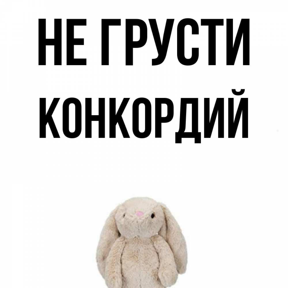 Открытка на каждый день с именем, Конкордий Не грусти детская игрушка зайчика Прикольная открытка с пожеланием онлайн скачать бесплатно 
