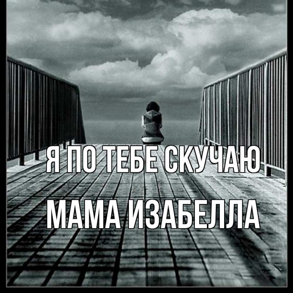 Открытка на каждый день с именем, Мама-Изабелла Я по тебе скучаю грусть 2 Прикольная открытка с пожеланием онлайн скачать бесплатно 