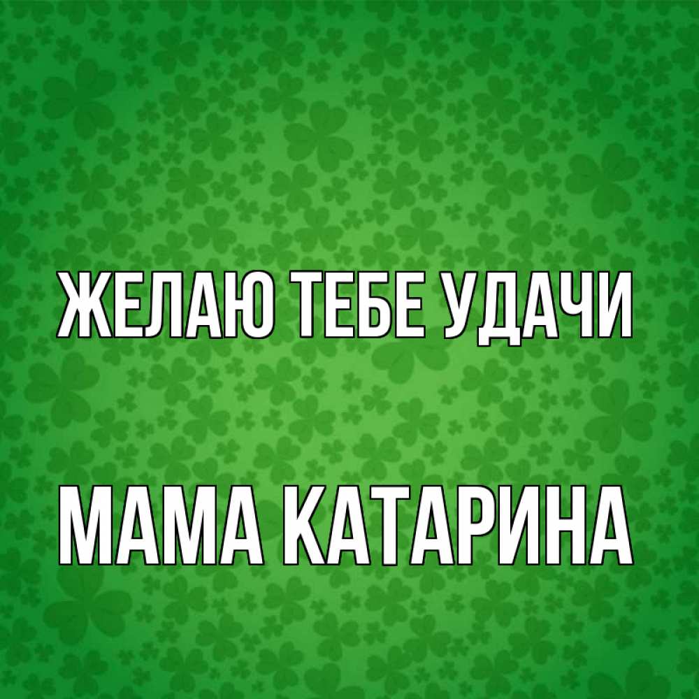 Открытка на каждый день с именем, Мама-Катарина Желаю тебе удачи много листочков на удачу Прикольная открытка с пожеланием онлайн скачать бесплатно 