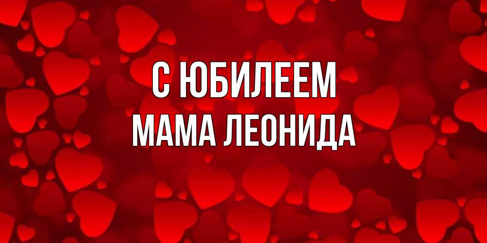 Открытка на каждый день с именем, Мама-Леонида С юбилеем прекрасные сердечки на открытке с красным фоном Прикольная открытка с пожеланием онлайн скачать бесплатно 