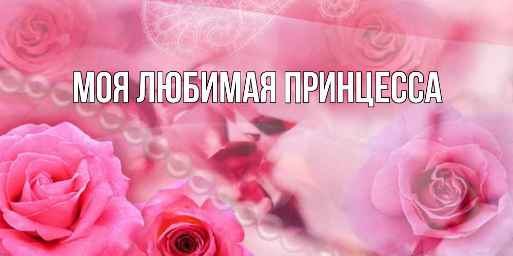 Открытка на каждый день с именем, Моя-Любимая-Принцесса Главная открытка с розами и жемчугом Прикольная открытка с пожеланием онлайн скачать бесплатно 