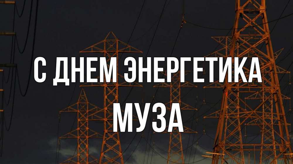 Открытка на каждый день с именем, Муза С днем энергетика ночь, лэп Прикольная открытка с пожеланием онлайн скачать бесплатно 